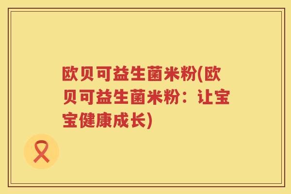欧贝可益生菌米粉(欧贝可益生菌米粉：让宝宝健康成长)