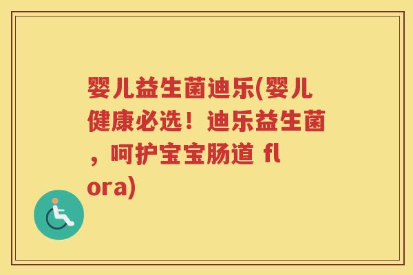 婴儿益生菌迪乐(婴儿健康必选！迪乐益生菌，呵护宝宝肠道 flora)