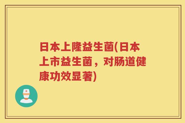 日本上隆益生菌(日本上市益生菌，对肠道健康功效显著)