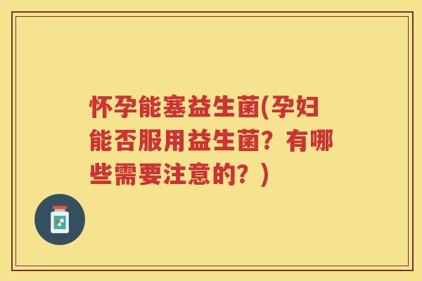 怀孕能塞益生菌(孕妇能否服用益生菌？有哪些需要注意的？)