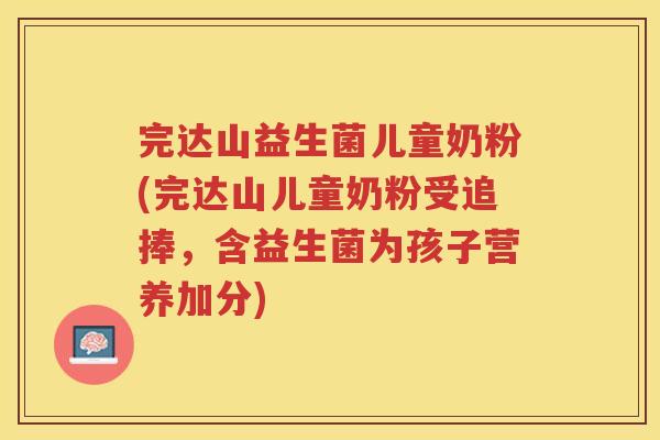 完达山益生菌儿童奶粉(完达山儿童奶粉受追捧，含益生菌为孩子营养加分)