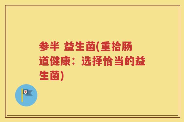 参半 益生菌(重拾肠道健康：选择恰当的益生菌)