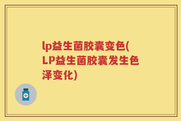 lp益生菌胶囊变色(LP益生菌胶囊发生色泽变化)