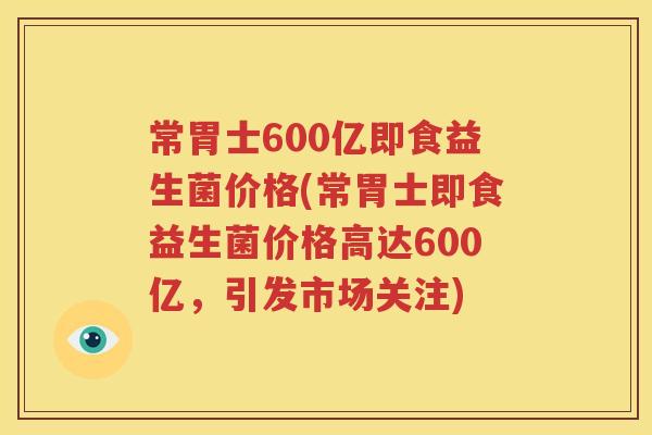 常胃士600亿即食益生菌价格(常胃士即食益生菌价格高达600亿，引发市场关注)