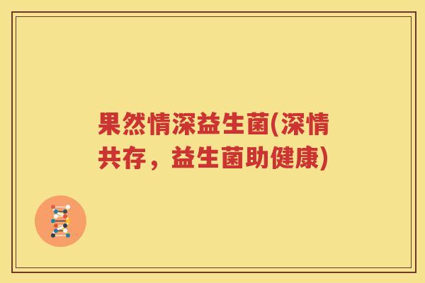 果然情深益生菌(深情共存，益生菌助健康)