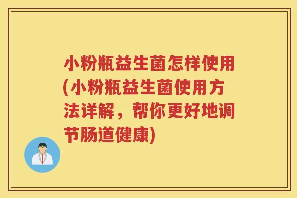 小粉瓶益生菌怎样使用(小粉瓶益生菌使用方法详解，帮你更好地调节肠道健康)