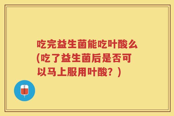 吃完益生菌能吃叶酸么(吃了益生菌后是否可以马上服用叶酸？)