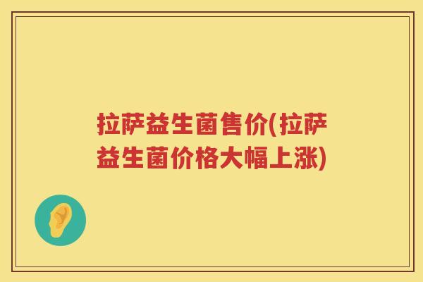 拉萨益生菌售价(拉萨益生菌价格大幅上涨)