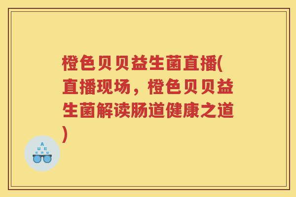 橙色贝贝益生菌直播(直播现场，橙色贝贝益生菌解读肠道健康之道)