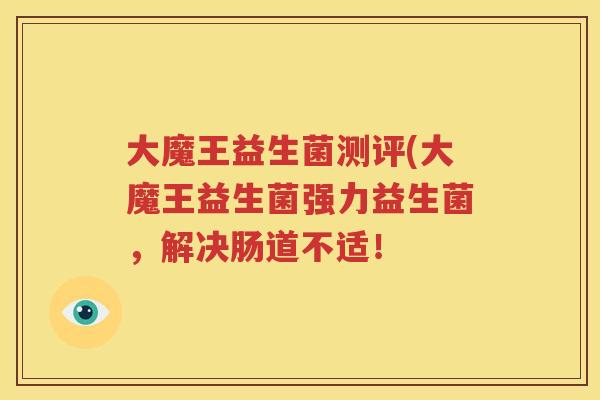 大魔王益生菌测评(大魔王益生菌强力益生菌，解决肠道不适！
