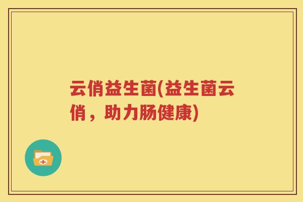 云俏益生菌(益生菌云俏，助力肠健康)