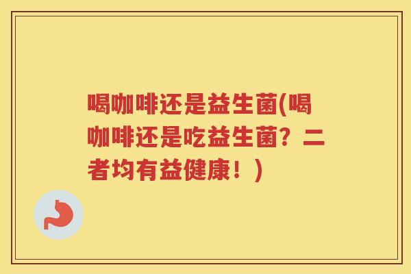 喝咖啡还是益生菌(喝咖啡还是吃益生菌？二者均有益健康！)