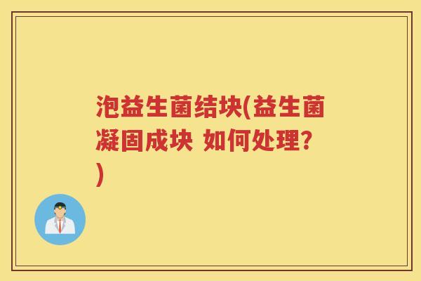 泡益生菌结块(益生菌凝固成块 如何处理？)