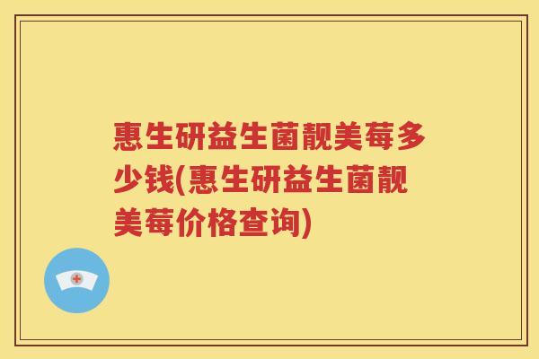 惠生研益生菌靓美莓多少钱(惠生研益生菌靓美莓价格查询)