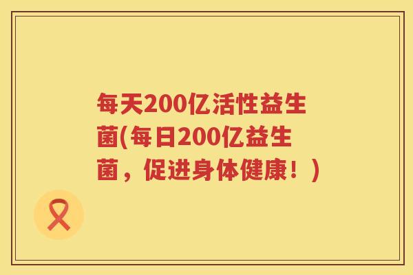 每天200亿活性益生菌(每日200亿益生菌,促进身体健康!) 每天200亿活性益生菌(每日200亿益生菌,促进身体健康!)