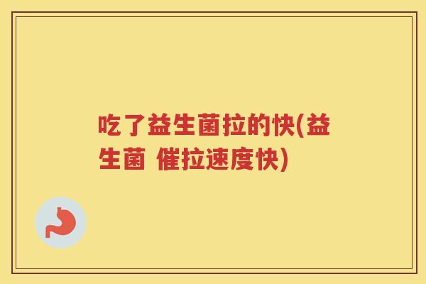 吃了益生菌拉的快(益生菌 催拉速度快)