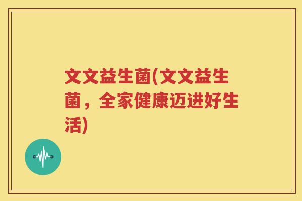 文文益生菌(文文益生菌，全家健康迈进好生活)