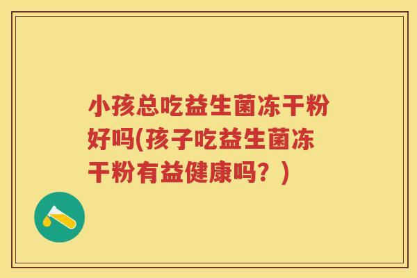 小孩总吃益生菌冻干粉好吗(孩子吃益生菌冻干粉有益健康吗？)