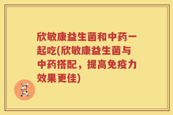 欣敏康益生菌和一起吃(欣敏康益生菌与搭配，提高力效果更佳)