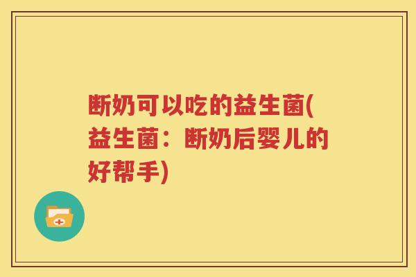 断奶可以吃的益生菌(益生菌：断奶后婴儿的好帮手)