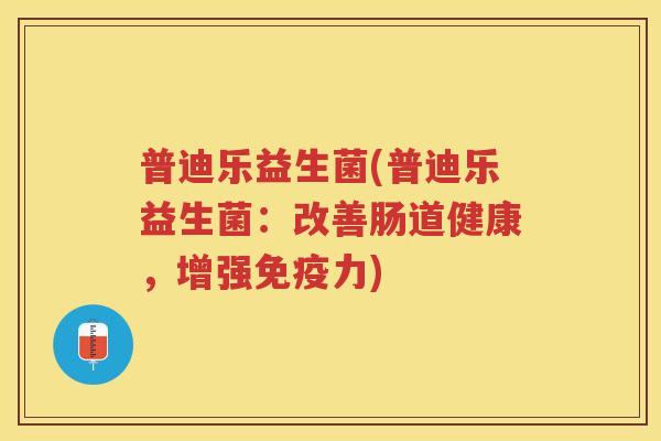 普迪乐益生菌(普迪乐益生菌：改善肠道健康，增强力)