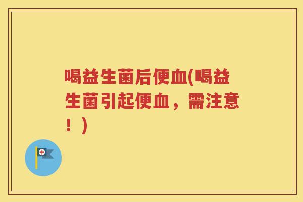 喝益生菌后便(喝益生菌引起便，需注意！)