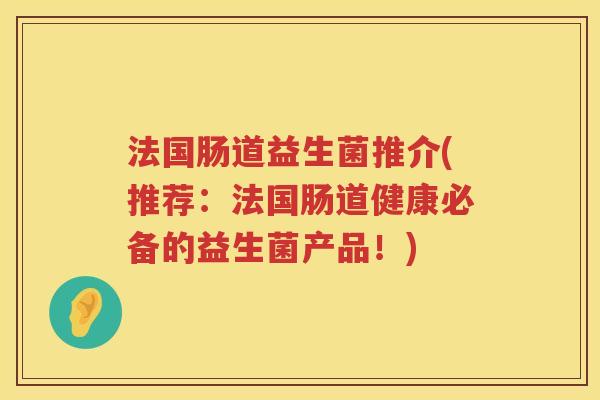 法国肠道益生菌推介(推荐：法国肠道健康必备的益生菌产品！)