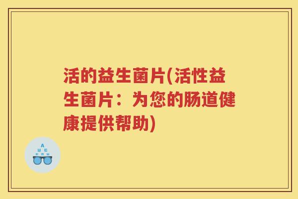 活的益生菌片(活性益生菌片：为您的肠道健康提供帮助)