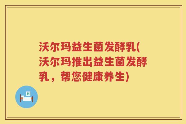 沃尔玛益生菌发酵乳(沃尔玛推出益生菌发酵乳，帮您健康养生)