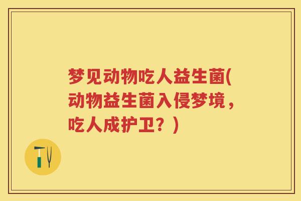 梦见动物吃人益生菌(动物益生菌入侵梦境，吃人成护卫？)