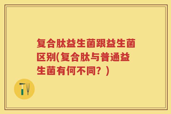 复合肽益生菌跟益生菌区别(复合肽与普通益生菌有何不同？)
