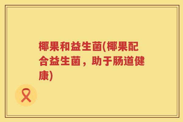 椰果和益生菌(椰果配合益生菌，助于肠道健康)