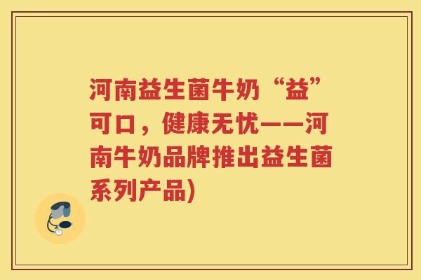 河南益生菌牛奶“益”可口，健康无忧——河南牛奶品牌推出益生菌系列产品)