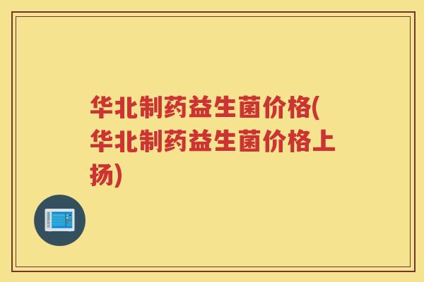华北制药益生菌价格(华北制药益生菌价格上扬)