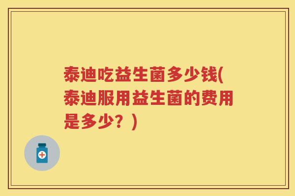 泰迪吃益生菌多少钱(泰迪服用益生菌的费用是多少？)