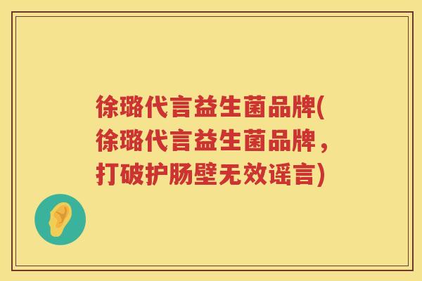 徐璐代言益生菌品牌(徐璐代言益生菌品牌，打破护肠壁无效谣言)