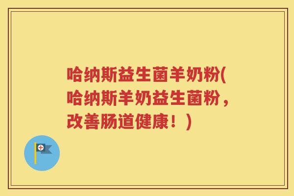 哈纳斯益生菌羊奶粉(哈纳斯羊奶益生菌粉,改善肠道健康!) 哈纳斯益生菌羊奶粉(哈纳斯羊奶益生菌粉,改善肠道健康!)