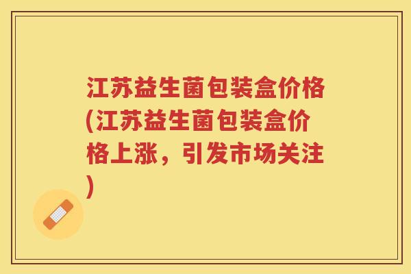 江苏益生菌包装盒价格(江苏益生菌包装盒价格上涨，引发市场关注)