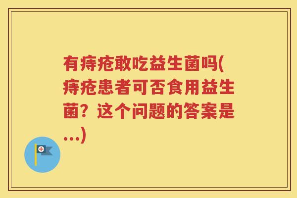有痔疮敢吃益生菌吗(痔疮患者可否食用益生菌？这个问题的答案是...)