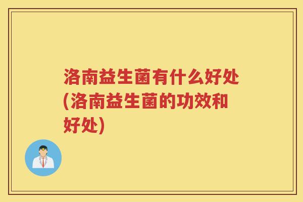洛南益生菌有什么好处(洛南益生菌的功效和好处)