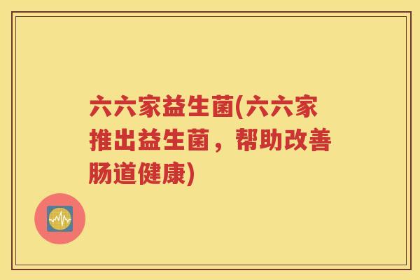 六六家益生菌(六六家推出益生菌，帮助改善肠道健康)