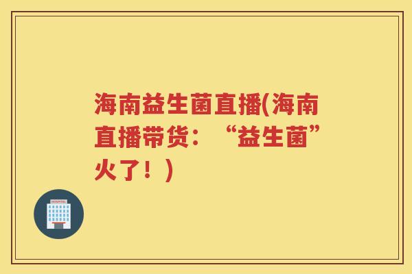 海南益生菌直播(海南直播带货：“益生菌”火了！)