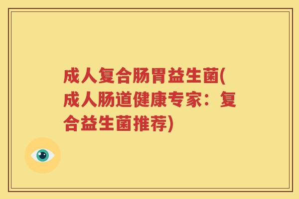 成人复合肠胃益生菌(成人肠道健康专家：复合益生菌推荐)