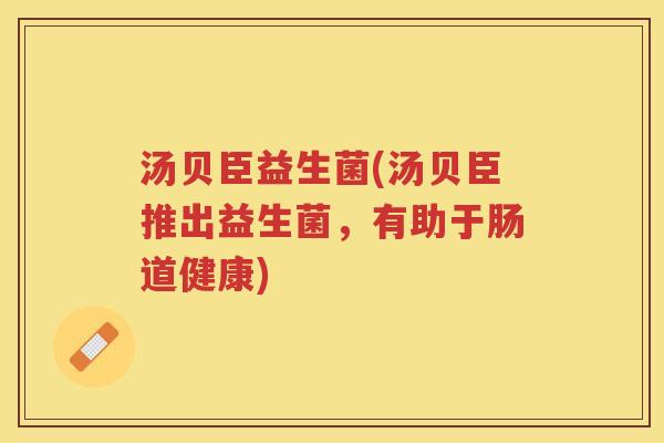 汤贝臣益生菌(汤贝臣推出益生菌，有助于肠道健康)