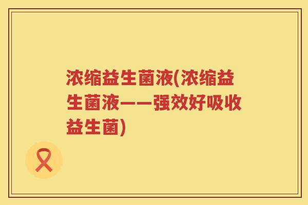浓缩益生菌液(浓缩益生菌液——强效好吸收益生菌)