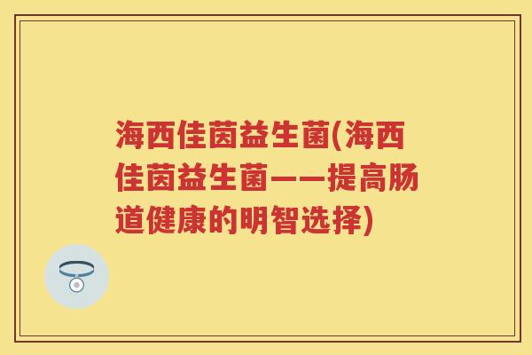 海西佳茵益生菌(海西佳茵益生菌——提高肠道健康的明智选择)