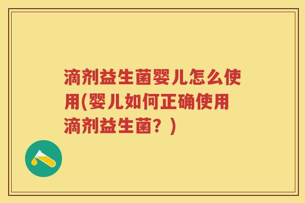 滴剂益生菌婴儿怎么使用(婴儿如何正确使用滴剂益生菌？)