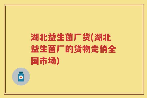 湖北益生菌厂货(湖北益生菌厂的货物走俏全国市场)