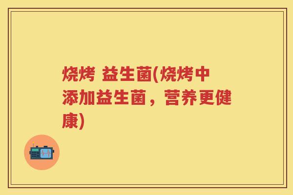烧烤 益生菌(烧烤中添加益生菌，营养更健康)