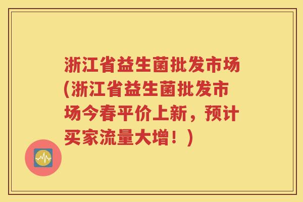 浙江省益生菌批发市场(浙江省益生菌批发市场今春平价上新，预计买家流量大增！)